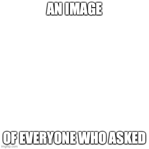 YAY | AN IMAGE; OF EVERYONE WHO ASKED | image tagged in memes,blank transparent square | made w/ Imgflip meme maker