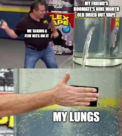 Flex Tape | MY FRIEND'S ROOMATE'S NINE MONTH OLD DRIED OUT VAPE; ME TAKING A FEW HITS ON IT; MY LUNGS | image tagged in flex tape | made w/ Imgflip meme maker