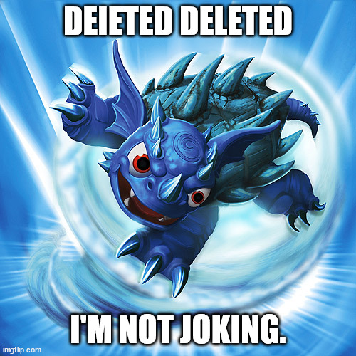 ._. | DEIETED DELETED; I'M NOT JOKING. | image tagged in skylanders warnado | made w/ Imgflip meme maker