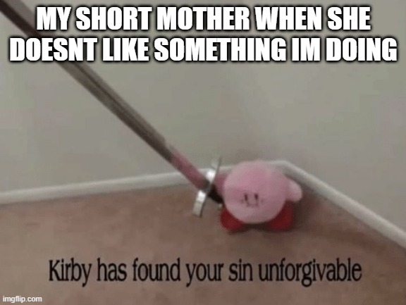 Kirby has found your sin unforgivable | MY SHORT MOTHER WHEN SHE DOESNT LIKE SOMETHING IM DOING | image tagged in kirby has found your sin unforgivable | made w/ Imgflip meme maker