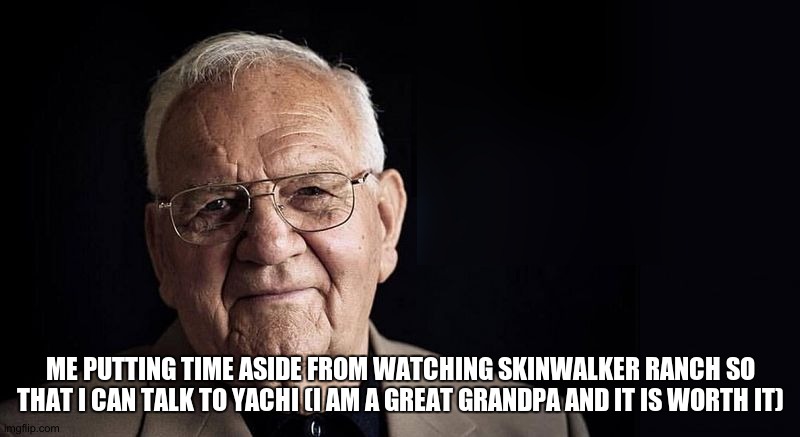 That Show is kinda stupid anyways | ME PUTTING TIME ASIDE FROM WATCHING SKINWALKER RANCH SO THAT I CAN TALK TO YACHI (I AM A GREAT GRANDPA AND IT IS WORTH IT) | image tagged in not stressing at all | made w/ Imgflip meme maker
