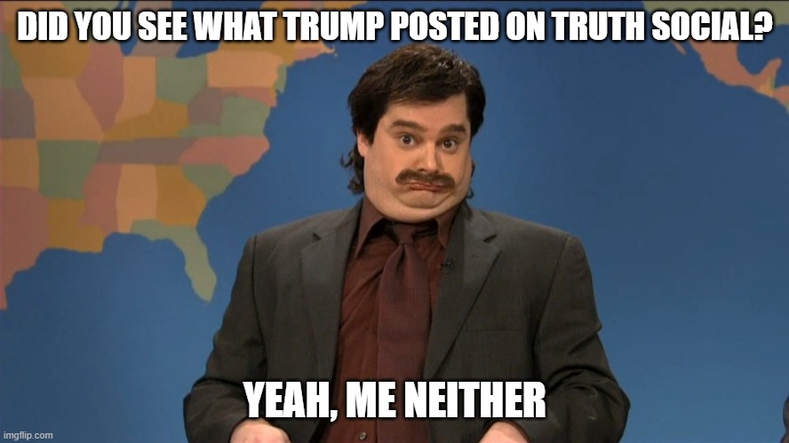 old man yells at that internet | DID YOU SEE WHAT TRUMP POSTED ON TRUTH SOCIAL? YEAH, ME NEITHER | image tagged in did you hear | made w/ Imgflip meme maker