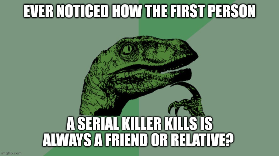 Btw anyone want to hang out next week? | EVER NOTICED HOW THE FIRST PERSON; A SERIAL KILLER KILLS IS ALWAYS A FRIEND OR RELATIVE? | image tagged in philosophy dinosaur | made w/ Imgflip meme maker