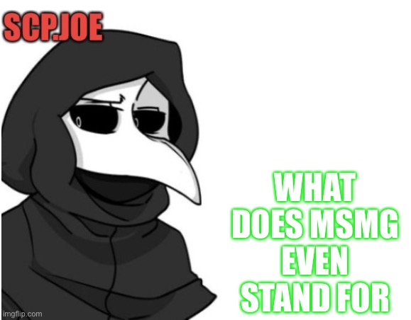 Ive been wondering since i joined like a year ago | WHAT DOES MSMG EVEN STAND FOR | image tagged in scp joe announcement temp | made w/ Imgflip meme maker