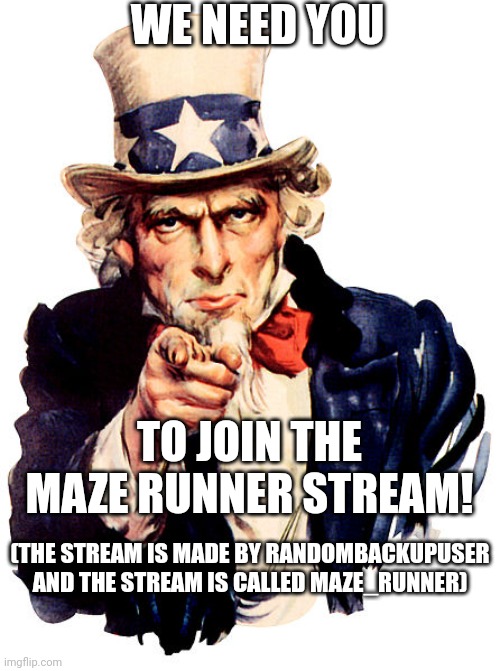 For Maze Runner fans only | WE NEED YOU; TO JOIN THE MAZE RUNNER STREAM! (THE STREAM IS MADE BY RANDOMBACKUPUSER AND THE STREAM IS CALLED MAZE_RUNNER) | image tagged in i need you,maze runner,attention,announcement | made w/ Imgflip meme maker