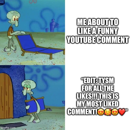 Also: “look mom I’m famous” | ME ABOUT TO LIKE A FUNNY YOUTUBE COMMENT; “EDIT: TYSM FOR ALL THE LIKES!!! THIS IS MY MOST LIKED COMMENT!😍🥰😍❤️“ | image tagged in squidward chair,comments,emoji,edit,youtube comments,youtube | made w/ Imgflip meme maker