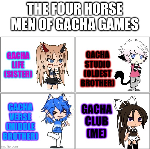 The 4 horsemen of | THE FOUR HORSE MEN OF GACHA GAMES; GACHA LIFE
(SISTER); GACHA STUDIO
(OLDEST BROTHER); GACHA CLUB
(ME); GACHA VERSE
(MIDDLE BROTHER) | image tagged in the 4 horsemen of | made w/ Imgflip meme maker