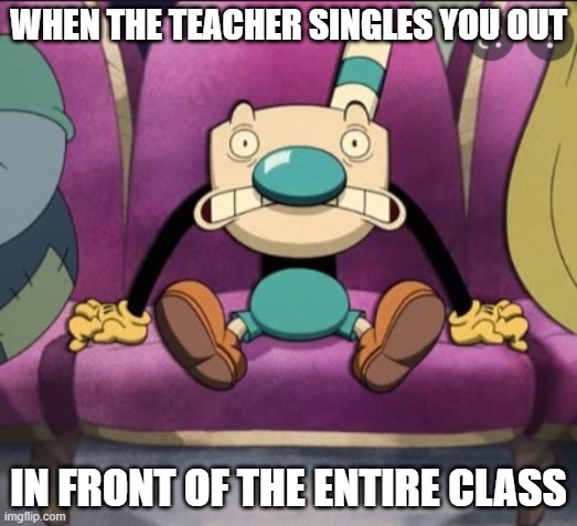 Mugman stage fright | WHEN THE TEACHER SINGLES YOU OUT; IN FRONT OF THE ENTIRE CLASS | image tagged in mugman stage fright,meme,memes,funny memes,funny meme,cuphead | made w/ Imgflip meme maker