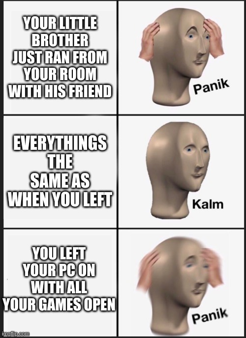 Panik Kalm Panik | YOUR LITTLE BROTHER JUST RAN FROM YOUR ROOM WITH HIS FRIEND; EVERYTHINGS THE SAME AS WHEN YOU LEFT; YOU LEFT YOUR PC ON WITH ALL YOUR GAMES OPEN | image tagged in memes,panik kalm panik | made w/ Imgflip meme maker