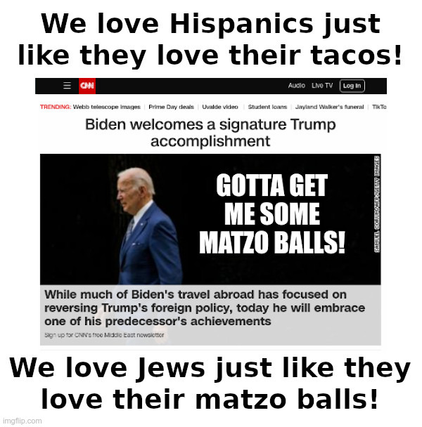 Joe Biden Visits Israel: Gotta Get Me Some Matzo Balls! | image tagged in joe biden,israel,jews,matzo balls,tacos,hispanics | made w/ Imgflip meme maker
