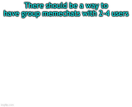 Untilled temp | There should be a way to have group memechats with 2-4 users | image tagged in untilled temp | made w/ Imgflip meme maker
