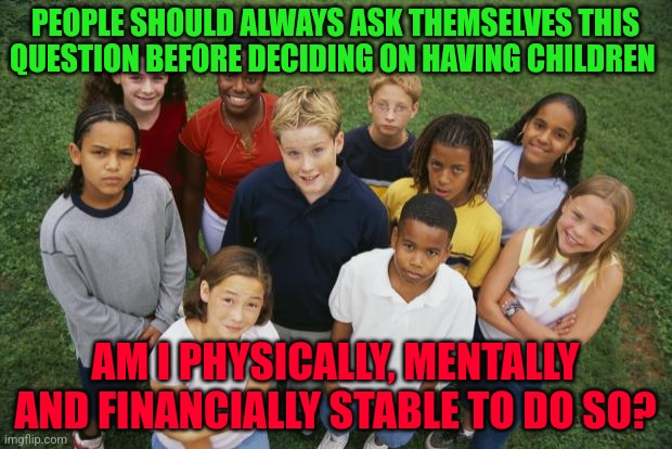 So shall you bless the children of YaShaREL | PEOPLE SHOULD ALWAYS ASK THEMSELVES THIS QUESTION BEFORE DECIDING ON HAVING CHILDREN; AM I PHYSICALLY, MENTALLY AND FINANCIALLY STABLE TO DO SO? | image tagged in so shall you bless the children of yasharel | made w/ Imgflip meme maker