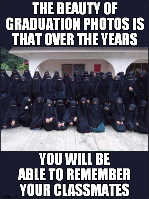 OK Ladies, Everyone Smile ! | THE BEAUTY OF GRADUATION PHOTOS IS THAT OVER THE YEARS; YOU WILL BE ABLE TO REMEMBER YOUR CLASSMATES | image tagged in muslim,graduation,photo,memories,dark humour | made w/ Imgflip meme maker