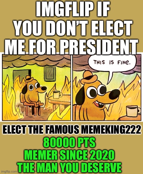 Confidence. Bravery. Humility. | IMGFLIP IF YOU DON’T ELECT ME FOR PRESIDENT; ELECT THE FAMOUS MEMEKING222; 80000 PTS
MEMER SINCE 2020
THE MAN YOU DESERVE | image tagged in memes,this is fine | made w/ Imgflip meme maker