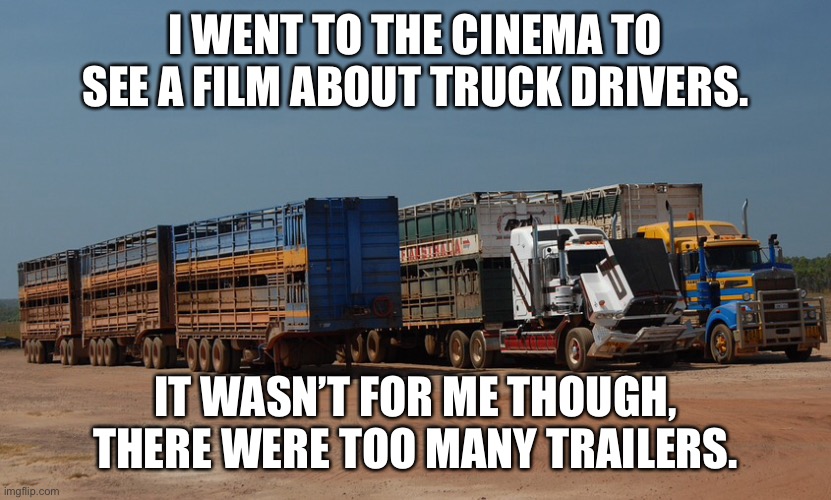 Truck drivers | I WENT TO THE CINEMA TO SEE A FILM ABOUT TRUCK DRIVERS. IT WASN’T FOR ME THOUGH, THERE WERE TOO MANY TRAILERS. | image tagged in truck drivers,cinema,too many trailers,film,fun | made w/ Imgflip meme maker