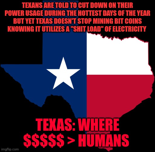 texas map | TEXANS ARE TOLD TO CUT DOWN ON THEIR POWER USAGE DURING THE HOTTEST DAYS OF THE YEAR BUT YET TEXAS DOESN'T STOP MINING BIT COINS KNOWING IT UTILIZES A "SHIT LOAD" OF ELECTRICITY; TEXAS: WHERE $$$$$ > HUMANS | image tagged in texas map | made w/ Imgflip meme maker