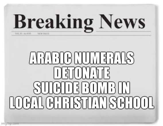 Breaking News | ARABIC NUMERALS DETONATE SUICIDE BOMB IN LOCAL CHRISTIAN SCHOOL | image tagged in breaking news | made w/ Imgflip meme maker