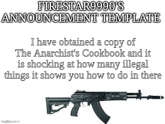 You can name an illegal thing and It's probably a 50-50 chance it has something about it in there lmao | I have obtained a copy of The Anarchist's Cookbook and it is shocking at how many illegal things it shows you how to do in there | image tagged in firestar9990 announcement template better | made w/ Imgflip meme maker