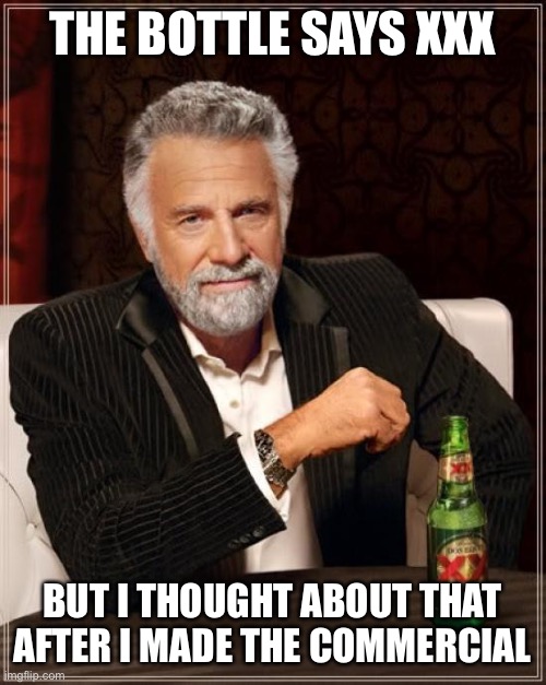The Most Interesting Man In The World | THE BOTTLE SAYS XXX; BUT I THOUGHT ABOUT THAT AFTER I MADE THE COMMERCIAL | image tagged in memes,the most interesting man in the world | made w/ Imgflip meme maker