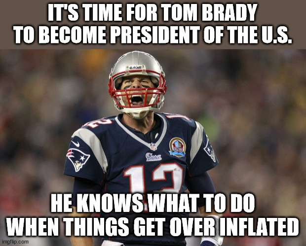 Tom Brady Deflategate | IT'S TIME FOR TOM BRADY TO BECOME PRESIDENT OF THE U.S. HE KNOWS WHAT TO DO WHEN THINGS GET OVER INFLATED | image tagged in tom brady deflategate | made w/ Imgflip meme maker