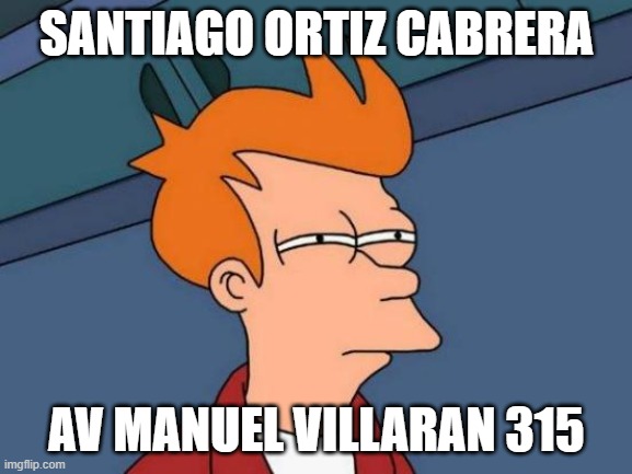 santiago ortiz cabrera av manuel villaran 315 | SANTIAGO ORTIZ CABRERA; AV MANUEL VILLARAN 315 | image tagged in memes,futurama fry | made w/ Imgflip meme maker