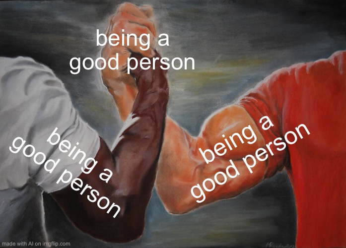 JUST BE A GOOD PERSON DAMN IT | being a good person; being a good person; being a good person | image tagged in memes,epic handshake,ai meme | made w/ Imgflip meme maker