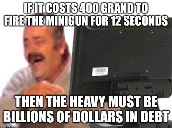 El Risitas Computer | IF IT COSTS 400 GRAND TO FIRE THE MINIGUN FOR 12 SECONDS; THEN THE HEAVY MUST BE BILLIONS OF DOLLARS IN DEBT | image tagged in el risitas computer | made w/ Imgflip meme maker