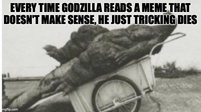 Dead godzilla | EVERY TIME GODZILLA READS A MEME THAT DOESN'T MAKE SENSE, HE JUST TRICKING DIES | image tagged in dead godzilla | made w/ Imgflip meme maker