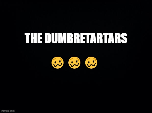 Black background | THE DUMBRETARTARS ??? | image tagged in black background | made w/ Imgflip meme maker