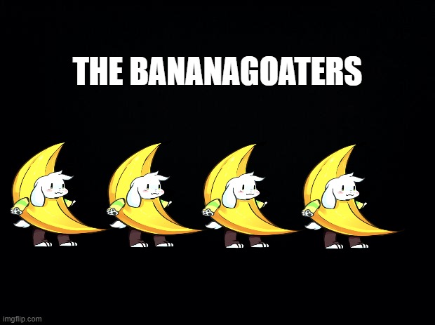 idk | THE BANANAGOATERS | image tagged in black background | made w/ Imgflip meme maker