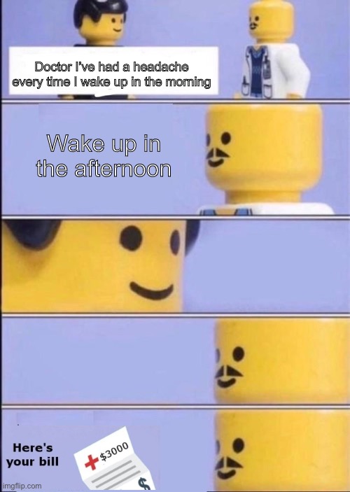 Lego Doctor with bill | Doctor I’ve had a headache every time I wake up in the morning; Wake up in the afternoon | image tagged in lego doctor with bill | made w/ Imgflip meme maker