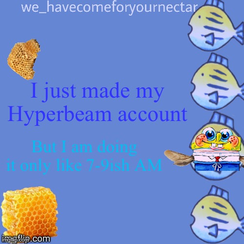 We_HaveComeForYourNectar’s template (thanks to stansmith69420) | I just made my Hyperbeam account; But I am doing it only like 7-9ish AM | image tagged in we_havecomeforyournectar s template thanks to stansmith69420 | made w/ Imgflip meme maker