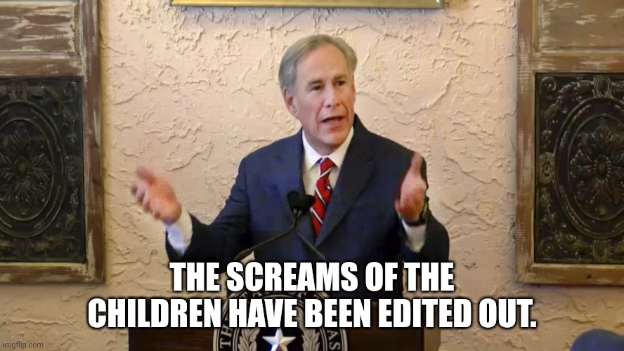 The screams of the children | THE SCREAMS OF THE CHILDREN HAVE BEEN EDITED OUT. | image tagged in greg abbott,mass shooting,uvalde | made w/ Imgflip meme maker