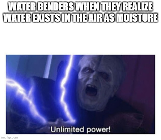 unlimited power | WATER BENDERS WHEN THEY REALIZE WATER EXISTS IN THE AIR AS MOISTURE | image tagged in unlimited power | made w/ Imgflip meme maker