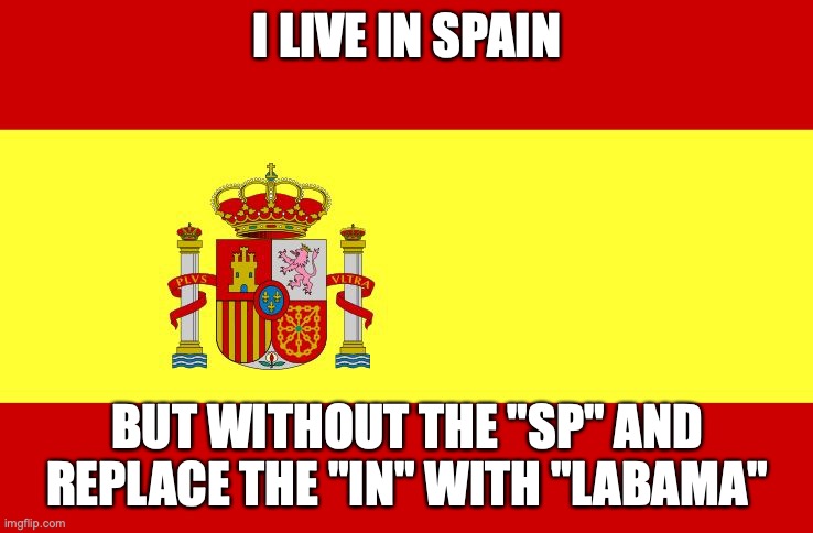 españa | I LIVE IN SPAIN; BUT WITHOUT THE "SP" AND REPLACE THE "IN" WITH "LABAMA" | image tagged in spain | made w/ Imgflip meme maker