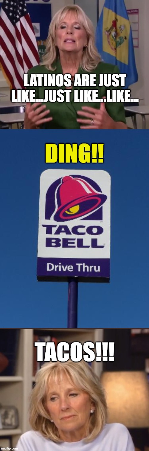 LATINOS ARE JUST LIKE...JUST LIKE...LIKE... DING!! TACOS!!! | image tagged in jill biden,taco bell sign,jill biden meme | made w/ Imgflip meme maker