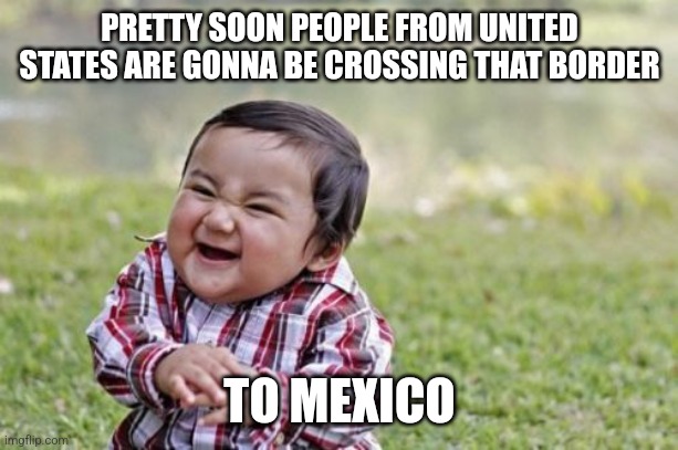 Evil Toddler Meme | PRETTY SOON PEOPLE FROM UNITED STATES ARE GONNA BE CROSSING THAT BORDER TO MEXICO | image tagged in memes,evil toddler | made w/ Imgflip meme maker