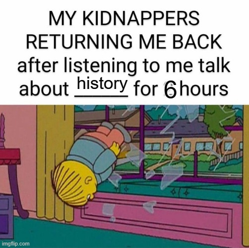 my kidnapper returning me | 6; history | image tagged in my kidnapper returning me | made w/ Imgflip meme maker