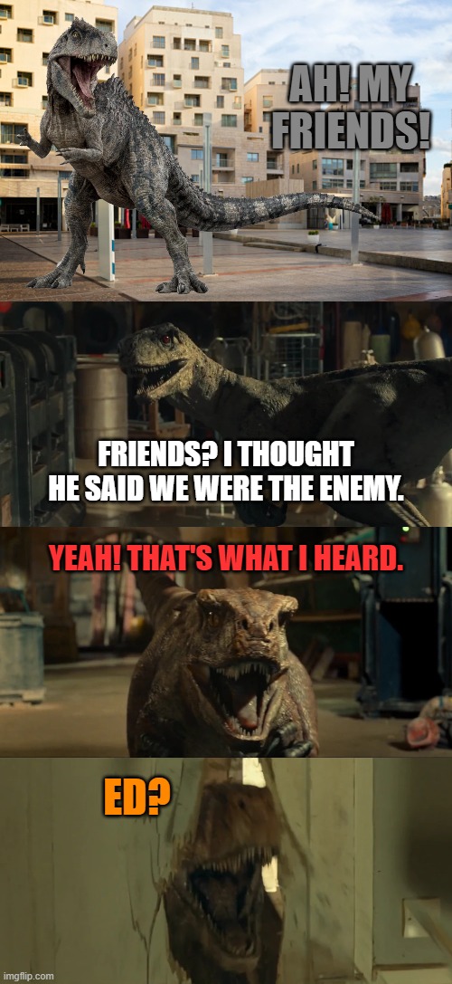 Disney Portrayed By Jurassic World 11: Ed |  AH! MY FRIENDS! FRIENDS? I THOUGHT HE SAID WE WERE THE ENEMY. YEAH! THAT'S WHAT I HEARD. ED? | image tagged in the lion king,disney,dinosaurs,jurassic park,jurassic world | made w/ Imgflip meme maker