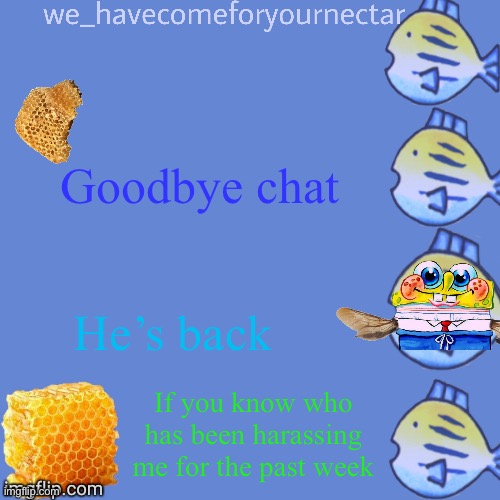 We_HaveComeForYourNectar’s template (thanks to stansmith69420) | Goodbye chat; He’s back; If you know who has been harassing me for the past week | image tagged in we_havecomeforyournectar s template thanks to stansmith69420 | made w/ Imgflip meme maker