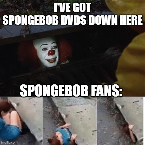 SpongeBob DVDs down here | I'VE GOT SPONGEBOB DVDS DOWN HERE; SPONGEBOB FANS: | image tagged in pennywise in sewer,memes,funny | made w/ Imgflip meme maker