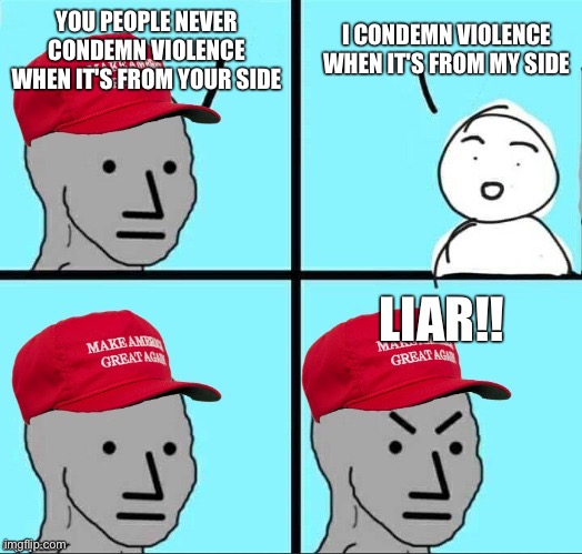 MAGA NPC (AN AN0NYM0US TEMPLATE) | YOU PEOPLE NEVER CONDEMN VIOLENCE WHEN IT'S FROM YOUR SIDE; I CONDEMN VIOLENCE WHEN IT'S FROM MY SIDE; LIAR!! | image tagged in maga npc an an0nym0us template | made w/ Imgflip meme maker