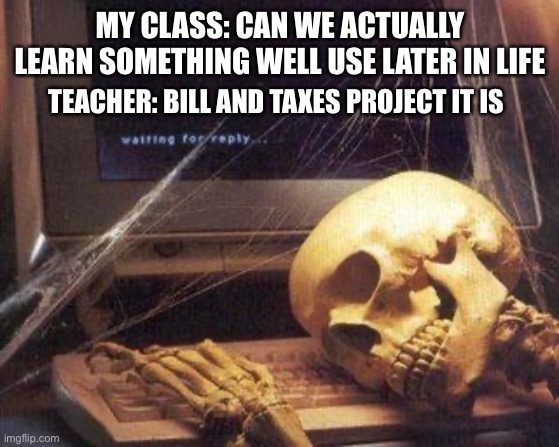 Dead Skeleton | MY CLASS: CAN WE ACTUALLY LEARN SOMETHING WELL USE LATER IN LIFE; TEACHER: BILL AND TAXES PROJECT IT IS | image tagged in dead skeleton | made w/ Imgflip meme maker