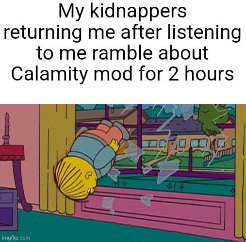 My kidnapper returning me after | My kidnappers returning me after listening to me ramble about Calamity mod for 2 hours | image tagged in my kidnapper returning me after | made w/ Imgflip meme maker