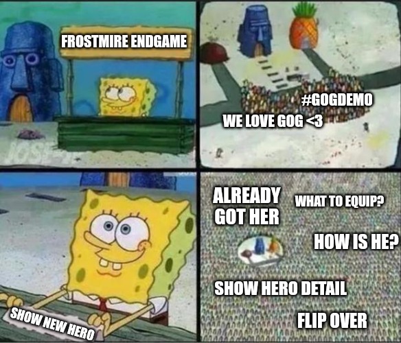 #GoGDemo | FROSTMIRE ENDGAME; #GOGDEMO; WE LOVE GOG <3; ALREADY GOT HER; WHAT TO EQUIP? HOW IS HE? SHOW HERO DETAIL; FLIP OVER; SHOW NEW HERO | image tagged in spongebob hype stand | made w/ Imgflip meme maker