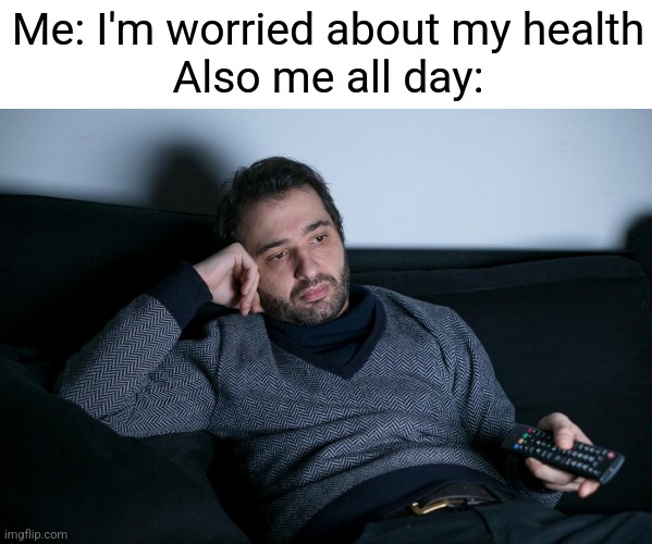 Sigh |  Me: I'm worried about my health
Also me all day: | image tagged in relatable,life,funny memes,funny,memes,tv | made w/ Imgflip meme maker