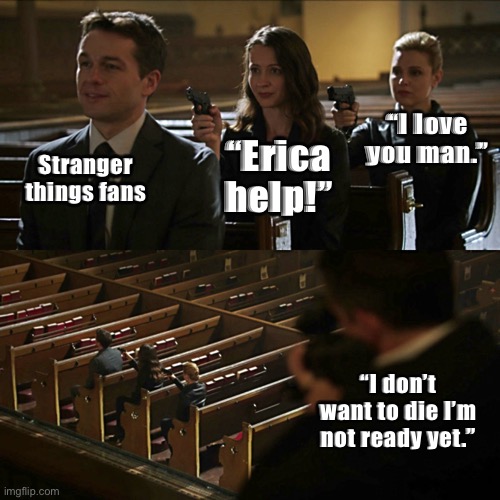 Assassination chain | “I love you man.”; Stranger things fans; “Erica help!”; “I don’t want to die I’m not ready yet.” | image tagged in assassination chain | made w/ Imgflip meme maker