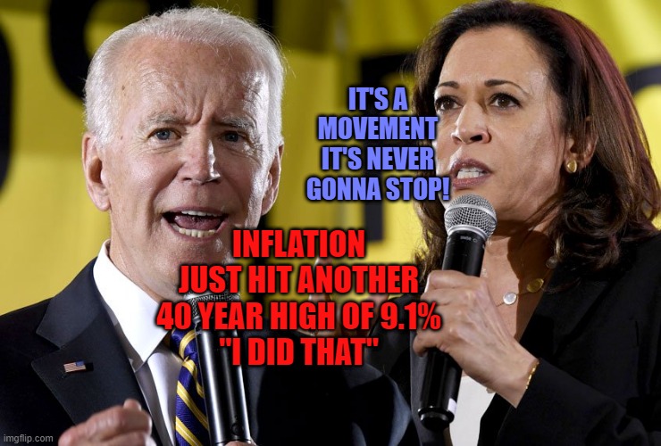 Biden/Harris inflation at 40 year high & rising 9.1% | IT'S A MOVEMENT IT'S NEVER GONNA STOP! INFLATION JUST HIT ANOTHER 40 YEAR HIGH OF 9.1%
"I DID THAT" | image tagged in biden harris | made w/ Imgflip meme maker