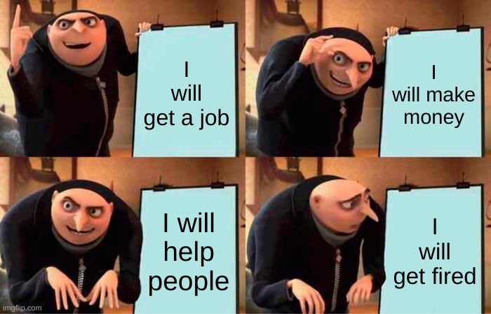 i can get a job | I will get a job; I will make money; I will help people; I will get fired | image tagged in memes,gru's plan | made w/ Imgflip meme maker