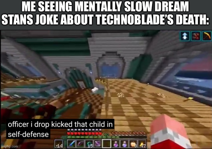 Stupid Dream stans. They have no respect for the legend | ME SEEING MENTALLY SLOW DREAM STANS JOKE ABOUT TECHNOBLADE’S DEATH: | image tagged in officer i drop kicked that child in self-defense | made w/ Imgflip meme maker